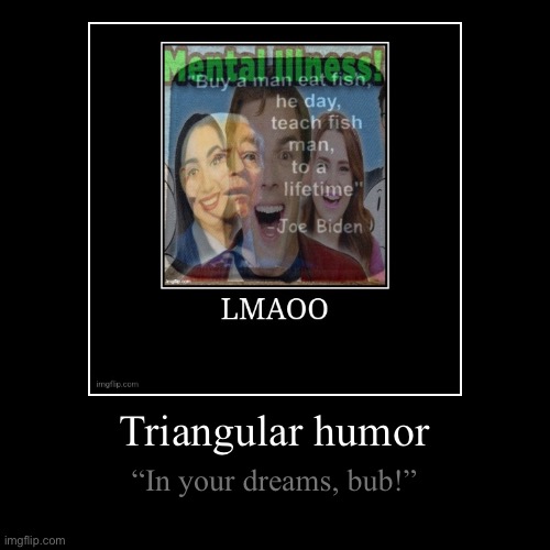 Triangular humor | “In your dreams, bub!” | image tagged in funny,demotivationals | made w/ Imgflip demotivational maker