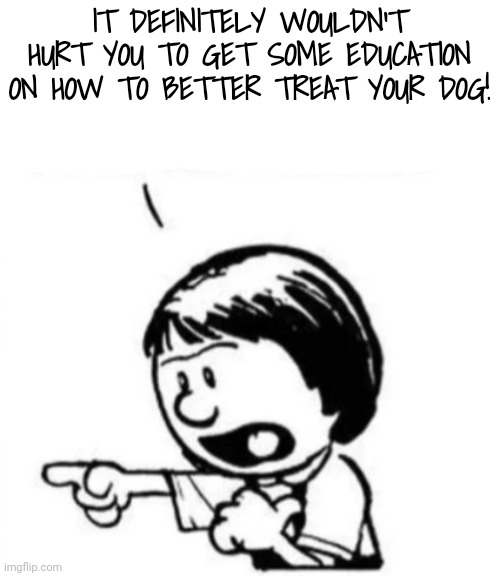 Susie yelling at Calvin | IT DEFINITELY WOULDN'T HURT YOU TO GET SOME EDUCATION ON HOW TO BETTER TREAT YOUR DOG! | image tagged in susie yelling at calvin | made w/ Imgflip meme maker