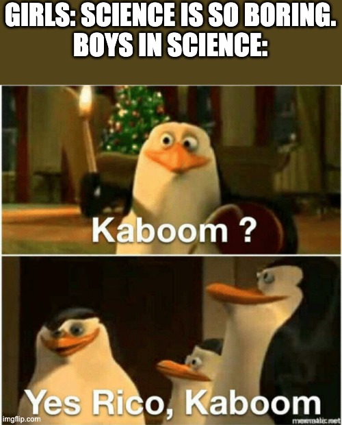 Kaboom? Yes Rico, Kaboom. | GIRLS: SCIENCE IS SO BORING.
BOYS IN SCIENCE: | image tagged in kaboom yes rico kaboom | made w/ Imgflip meme maker