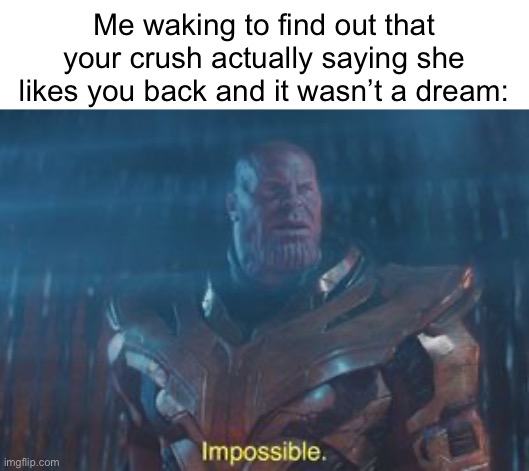 Impossible | Me waking to find out that your crush actually saying she likes you back and it wasn’t a dream: | image tagged in thanos impossible,crush,dream | made w/ Imgflip meme maker