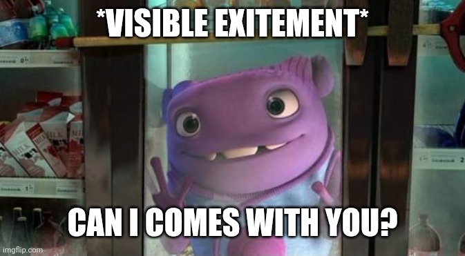 Can I come into the out now? | *VISIBLE EXITEMENT* CAN I COMES WITH YOU? | image tagged in can i come into the out now | made w/ Imgflip meme maker