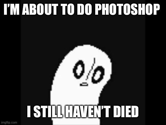 undertale napstablook | I’M ABOUT TO DO PHOTOSHOP I STILL HAVEN’T DIED | image tagged in undertale napstablook | made w/ Imgflip meme maker