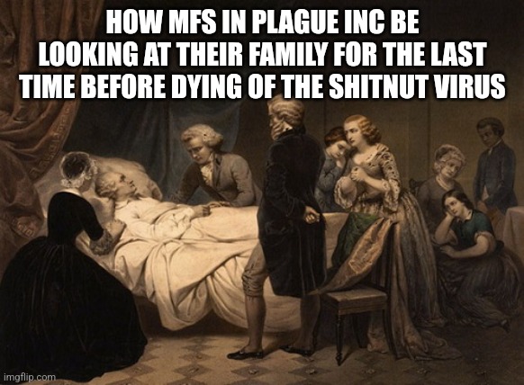 death bed | HOW MFS IN PLAGUE INC BE LOOKING AT THEIR FAMILY FOR THE LAST TIME BEFORE DYING OF THE SHITNUT VIRUS | image tagged in death bed | made w/ Imgflip meme maker