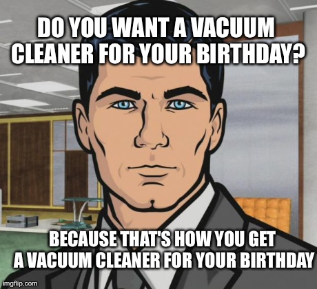 Archer Meme | DO YOU WANT A VACUUM CLEANER FOR YOUR BIRTHDAY? BECAUSE THAT'S HOW YOU GET A VACUUM CLEANER FOR YOUR BIRTHDAY | image tagged in memes,archer,AdviceAnimals | made w/ Imgflip meme maker