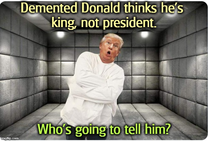 Demented Donald thinks he's king, not president. Senile dementia | Demented Donald thinks he's 
king, not president. Who's going to tell him? | image tagged in demented donald thinks he's king not president senile dementia,trump,king,president,senile,dementia | made w/ Imgflip meme maker