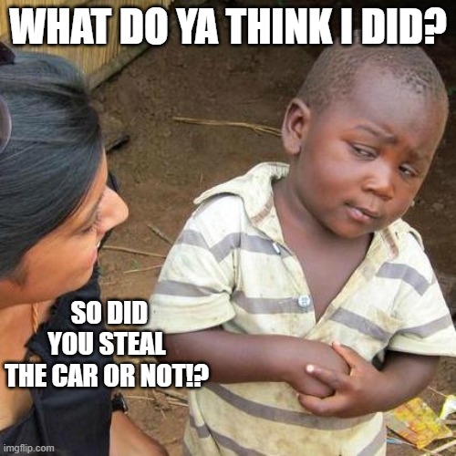 Car Robber | WHAT DO YA THINK I DID? SO DID YOU STEAL THE CAR OR NOT!? | image tagged in memes,third world skeptical kid | made w/ Imgflip meme maker