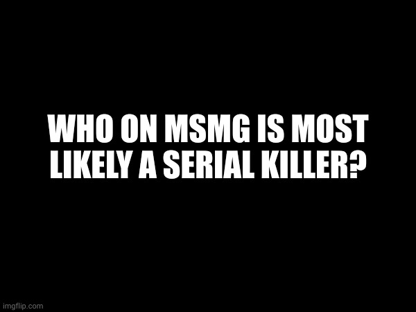 WHO ON MSMG IS MOST LIKELY A SERIAL KILLER? | made w/ Imgflip meme maker