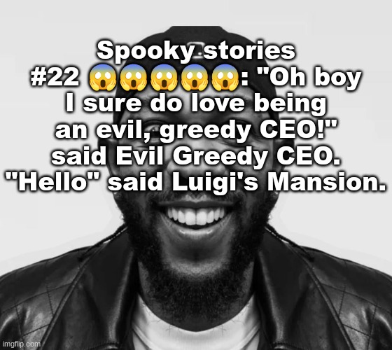 wow guys look at this original and funny joke I created!! | Spooky stories #22 😱😱😱😱😱: "Oh boy I sure do love being an evil, greedy CEO!" said Evil Greedy CEO. "Hello" said Luigi's Mansion. | image tagged in k-dot glorious king | made w/ Imgflip meme maker