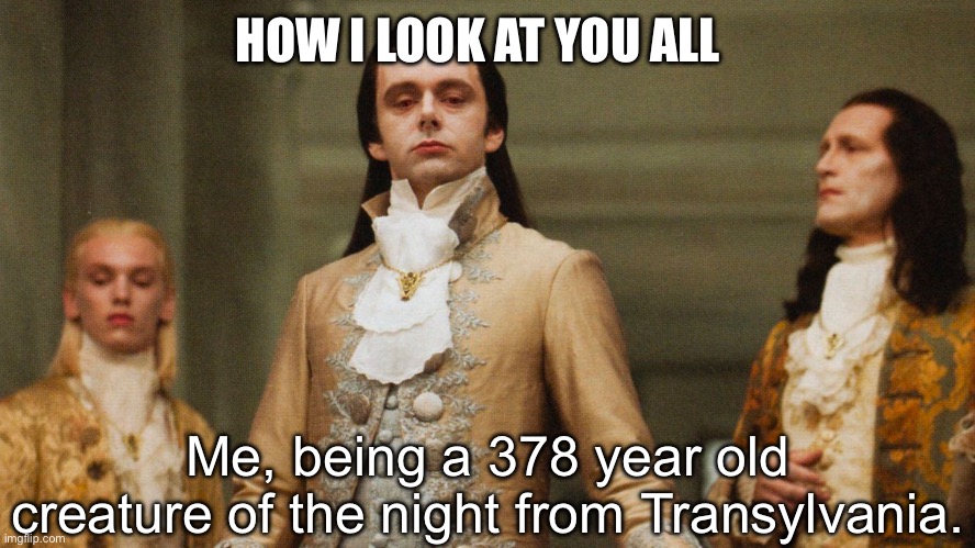 Judgmental Volturi | HOW I LOOK AT YOU ALL; Me, being a 378 year old creature of the night from Transylvania. | image tagged in judgmental volturi | made w/ Imgflip meme maker