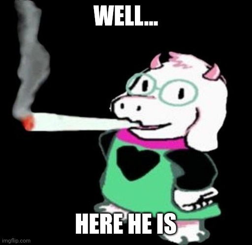 ralsei smoking | WELL... HERE HE IS | image tagged in ralsei smoking | made w/ Imgflip meme maker