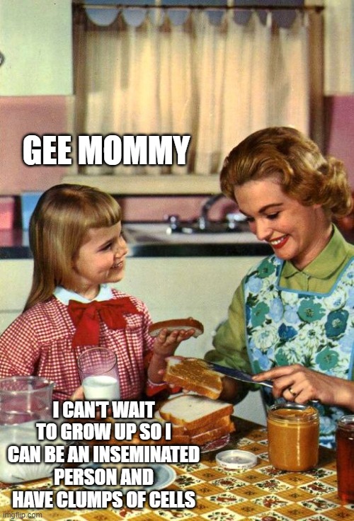 Vintage Mom and Daughter | GEE MOMMY I CAN'T WAIT TO GROW UP SO I CAN BE AN INSEMINATED PERSON AND HAVE CLUMPS OF CELLS | image tagged in vintage mom and daughter | made w/ Imgflip meme maker