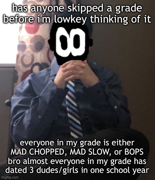 the grade above is where all the huzz is | has anyone skipped a grade before i'm lowkey thinking of it; everyone in my grade is either MAD CHOPPED, MAD SLOW, or BOPS bro almost everyone in my grade has dated 3 dudes/girls in one school year | image tagged in delted but he's badass | made w/ Imgflip meme maker