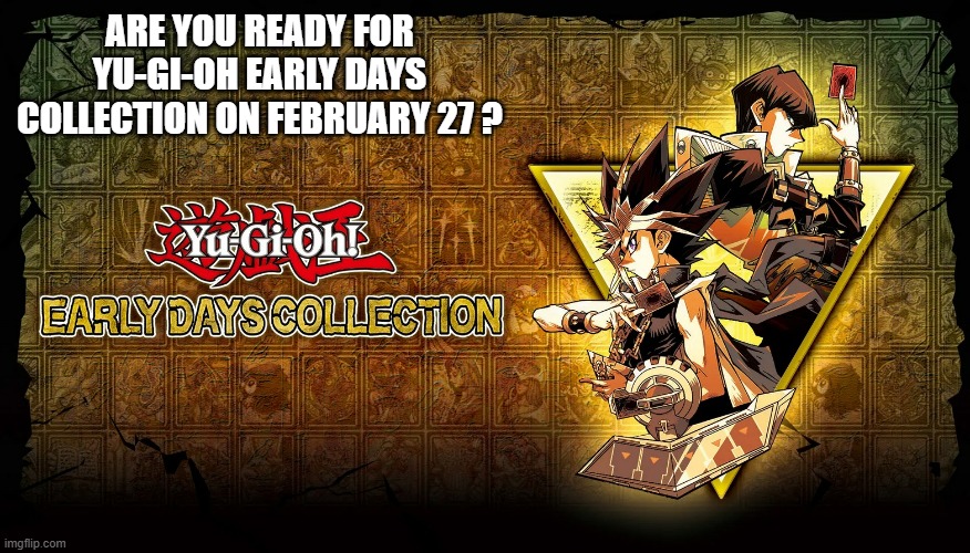 memes by Brad - Yu-Gi-Oh: Early Days Collection is being released on 2/18/25 | ARE YOU READY FOR YU-GI-OH EARLY DAYS COLLECTION ON FEBRUARY 27 ? | image tagged in gaming,games,video games,yu gi oh,yugioh,new | made w/ Imgflip meme maker