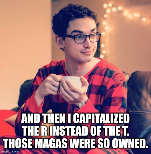 Pajama Boy | AND THEN I CAPITALIZED THE R INSTEAD OF THE T.
THOSE MAGAS WERE SO OWNED. | image tagged in pajama boy | made w/ Imgflip meme maker