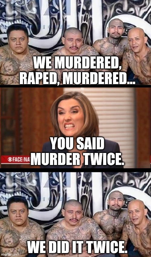 WE MURDERED, RAPED, MURDERED... WE DID IT TWICE. YOU SAID MURDER TWICE. | image tagged in tren de aragua,margaret brennan | made w/ Imgflip meme maker