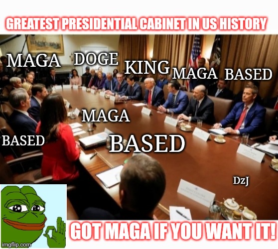 ALL HAIL THE MAGA KING CABINET | GREATEST PRESIDENTIAL CABINET IN US HISTORY; KING; MAGA; DOGE; BASED; MAGA; MAGA; BASED; BASED; DzJ; GOT MAGA IF YOU WANT IT! | image tagged in god bless america,president trump,greatest,all the times,winning | made w/ Imgflip meme maker