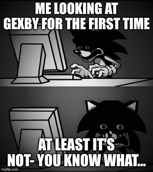 Gexby | ME LOOKING AT GEXBY FOR THE FIRST TIME; AT LEAST IT'S NOT- YOU KNOW WHAT... | image tagged in sonic exe disturbed,gex,gexby | made w/ Imgflip meme maker