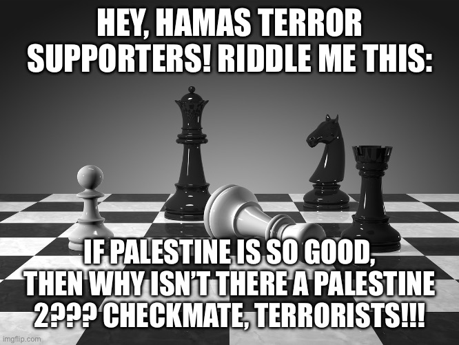 Zionist memes be like: | HEY, HAMAS TERROR SUPPORTERS! RIDDLE ME THIS:; IF PALESTINE IS SO GOOD, THEN WHY ISN’T THERE A PALESTINE 2??? CHECKMATE, TERRORISTS!!! | image tagged in checkmate,israel | made w/ Imgflip meme maker