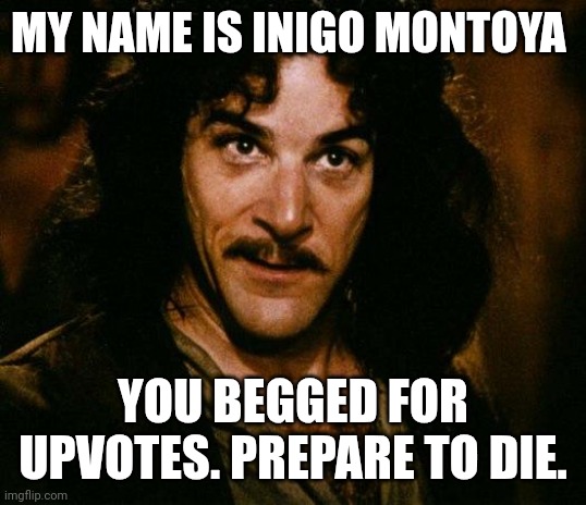 Inigo Montoya | MY NAME IS INIGO MONTOYA; YOU BEGGED FOR UPVOTES. PREPARE TO DIE. | image tagged in memes,inigo montoya | made w/ Imgflip meme maker