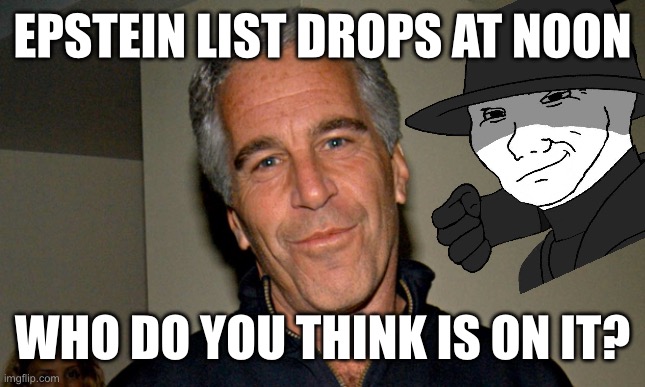 I’ll put my predictions in the comments (why does Epstein look so slappable) | EPSTEIN LIST DROPS AT NOON; WHO DO YOU THINK IS ON IT? | image tagged in jeffrey epstein,hollyweird,pedo,epstein,evil,fbi open up | made w/ Imgflip meme maker