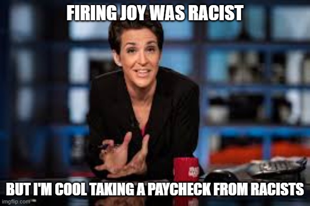 Rachel Maddow | FIRING JOY WAS RACIST; BUT I'M COOL TAKING A PAYCHECK FROM RACISTS | image tagged in rachel maddow | made w/ Imgflip meme maker