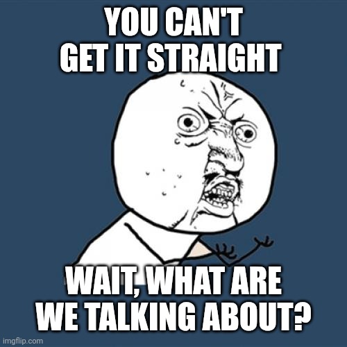 YOU CAN'T GET IT STRAIGHT WAIT, WHAT ARE WE TALKING ABOUT? | image tagged in memes,y u no | made w/ Imgflip meme maker