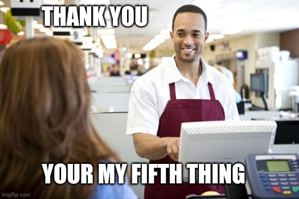 THANK YOU YOUR MY FIFTH THING | image tagged in grocery stores be like | made w/ Imgflip meme maker