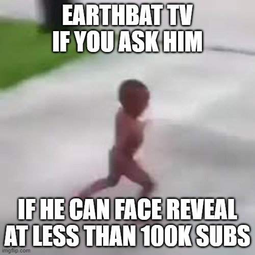 he's not | EARTHBAT TV IF YOU ASK HIM; IF HE CAN FACE REVEAL AT LESS THAN 100K SUBS | image tagged in i have to go | made w/ Imgflip meme maker