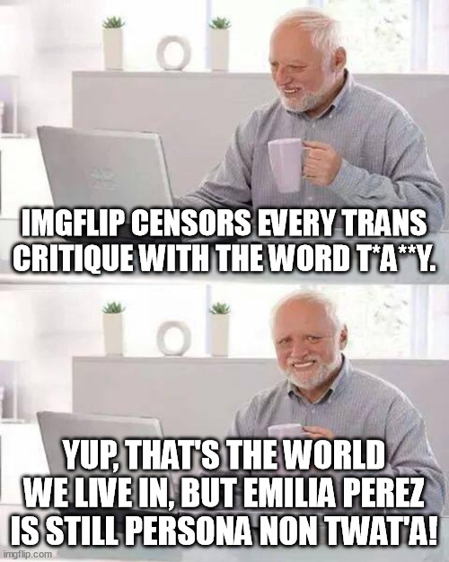 Gawd Is King, Tr***ys eat sh*t. Oscars so f*ck*d. | IMGFLIP CENSORS EVERY TRANS CRITIQUE WITH THE WORD T*A**Y. YUP, THAT'S THE WORLD WE LIVE IN, BUT EMILIA PEREZ IS STILL PERSONA NON TWAT'A! | image tagged in memes,hide the pain harold,emilia perez,oscars,censorship,oscars so tr_nny | made w/ Imgflip meme maker