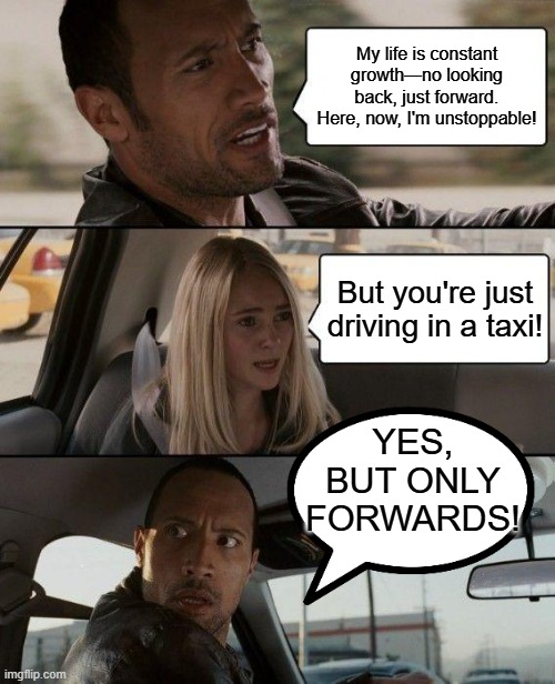 taxi driver always forward | My life is constant growth—no looking back, just forward. Here, now, I'm unstoppable! But you're just driving in a taxi! YES, BUT ONLY FORWARDS! | image tagged in memes,the rock driving | made w/ Imgflip meme maker