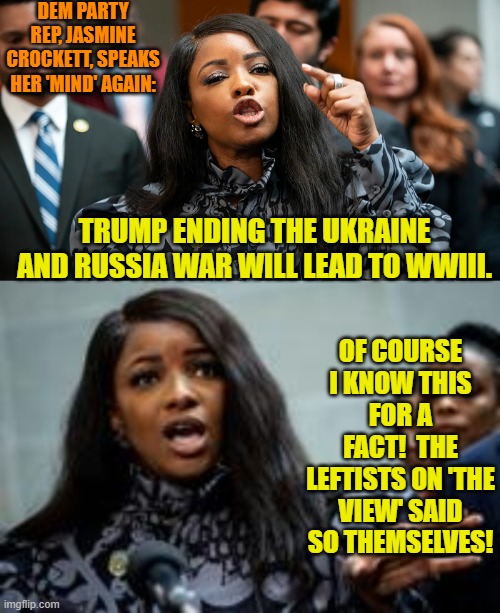 She could be a typical leftist memer on Imgflip, couldn't she? | DEM PARTY REP, JASMINE CROCKETT, SPEAKS HER 'MIND' AGAIN:; TRUMP ENDING THE UKRAINE AND RUSSIA WAR WILL LEAD TO WWIII. OF COURSE I KNOW THIS FOR A FACT!  THE LEFTISTS ON 'THE VIEW' SAID SO THEMSELVES! | image tagged in yep | made w/ Imgflip meme maker