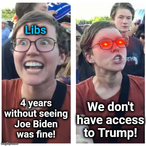 Libs screaming about the White House press corps access policy - when Trump is talking to the press every day | Libs; We don't
have access
to Trump! 4 years
without seeing
Joe Biden
was fine! | image tagged in sjw happy then triggered,memes,democrats,hypocrisy,access,white house | made w/ Imgflip meme maker