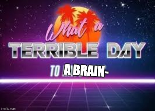 what a terrible day to have eyes | A BRAIN- | image tagged in what a terrible day to have eyes | made w/ Imgflip meme maker