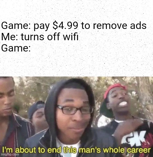 Please check your Internet connection. | Game: pay $4.99 to remove ads
Me: turns off wifi
Game: | image tagged in i m about to end this man s whole career,memes,funny,gaming,ads | made w/ Imgflip meme maker