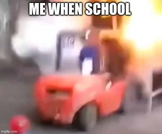 real | ME WHEN SCHOOL | image tagged in f o r k l i f t | made w/ Imgflip meme maker
