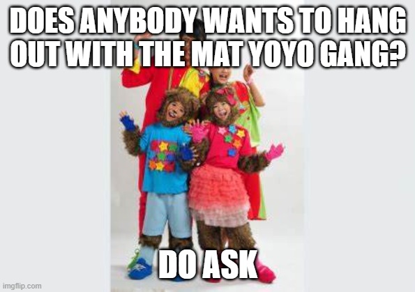 Mat YoYo gang's question? | DOES ANYBODY WANTS TO HANG OUT WITH THE MAT YOYO GANG? DO ASK | image tagged in mat yoyo rulez 202020 | made w/ Imgflip meme maker