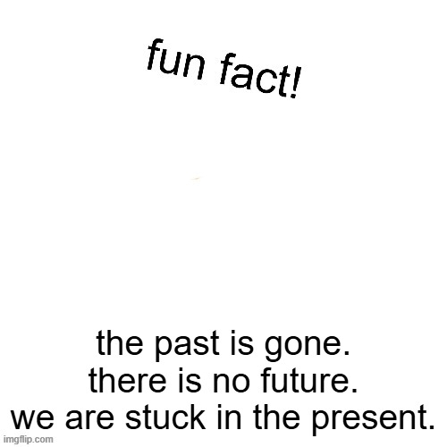 Maxies fun fact! | the past is gone.
there is no future.
we are stuck in the present. | image tagged in maxies fun fact | made w/ Imgflip meme maker