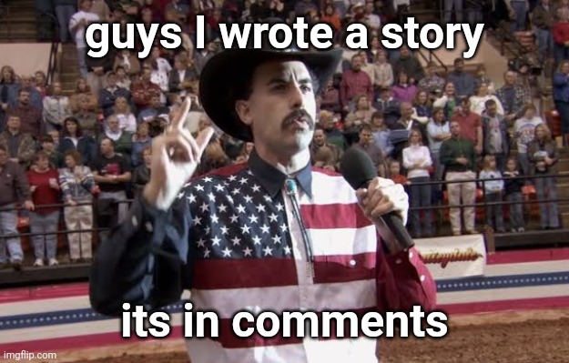 almost forgot to submit this. I hope y'all enjoy my writing | guys I wrote a story; its in comments | image tagged in borat in america flag shirt | made w/ Imgflip meme maker