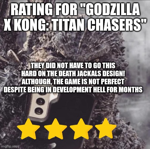 Godzilla x Kong: Titan Chasers rating | RATING FOR "GODZILLA X KONG: TITAN CHASERS"; THEY DID NOT HAVE TO GO THIS HARD ON THE DEATH JACKALS DESIGN! ALTHOUGH, THE GAME IS NOT PERFECT DESPITE BEING IN DEVELOPMENT HELL FOR MONTHS | image tagged in minus one goji phone | made w/ Imgflip meme maker