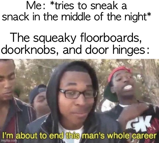 in5pired meme | Me: *tries to sneak a snack in the middle of the night*; The squeaky floorboards, doorknobs, and door hinges: | image tagged in i m about to end this man s whole career,funny,memes,3am | made w/ Imgflip meme maker