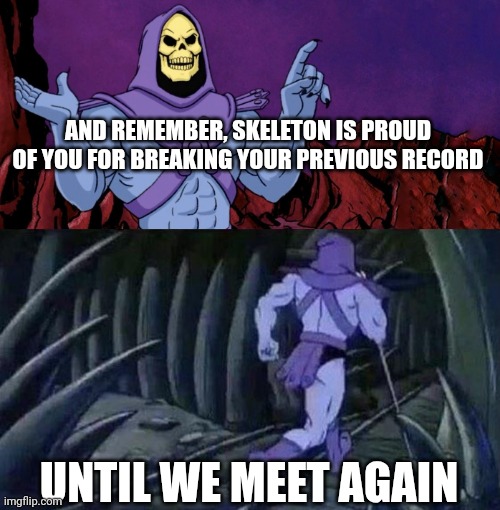 he man skeleton advices | AND REMEMBER, SKELETON IS PROUD OF YOU FOR BREAKING YOUR PREVIOUS RECORD UNTIL WE MEET AGAIN | image tagged in he man skeleton advices | made w/ Imgflip meme maker