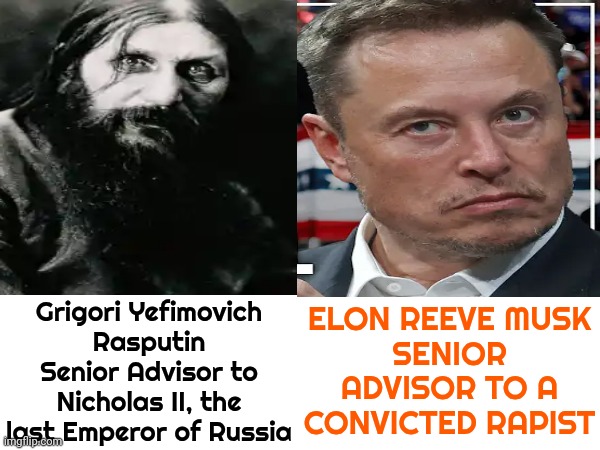 It Did Not End Well For Rasputin | ELON REEVE MUSK
SENIOR ADVISOR TO A CONVICTED RAPIST; Grigori Yefimovich Rasputin
Senior Advisor to Nicholas II, the last Emperor of Russia | image tagged in elon musk,rasputin,traitors,malignant narcissism,lock him up,memes | made w/ Imgflip meme maker