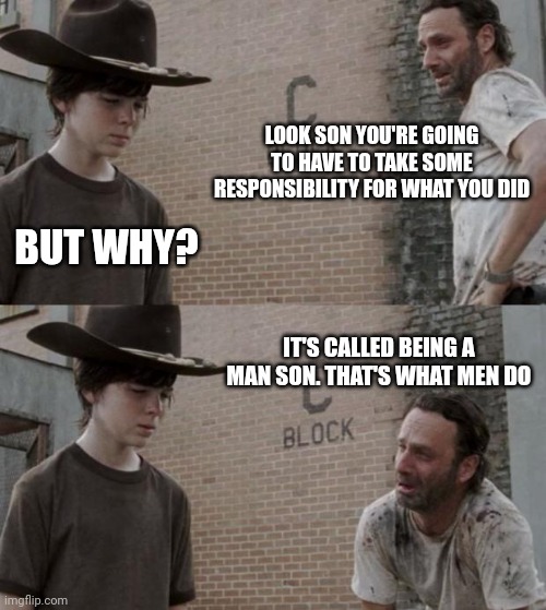 Responsibility | LOOK SON YOU'RE GOING TO HAVE TO TAKE SOME RESPONSIBILITY FOR WHAT YOU DID; BUT WHY? IT'S CALLED BEING A MAN SON. THAT'S WHAT MEN DO | image tagged in memes,rick and carl,funny memes | made w/ Imgflip meme maker