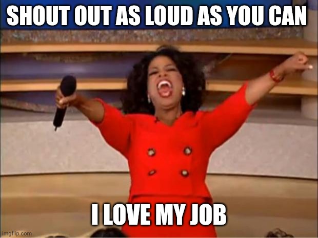 Love your Job | SHOUT OUT AS LOUD AS YOU CAN; I LOVE MY JOB | image tagged in memes,oprah you get a,funny memes | made w/ Imgflip meme maker