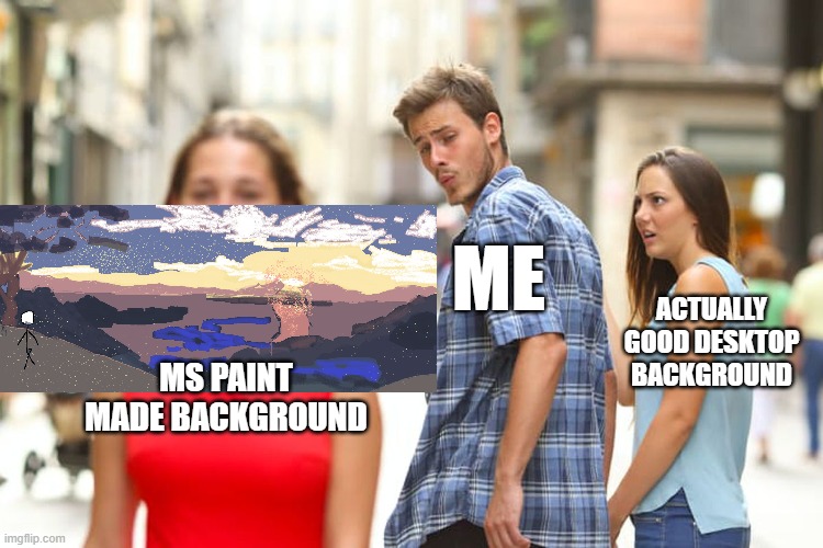 title | ME; ACTUALLY GOOD DESKTOP BACKGROUND; MS PAINT MADE BACKGROUND | image tagged in memes,distracted boyfriend,background | made w/ Imgflip meme maker