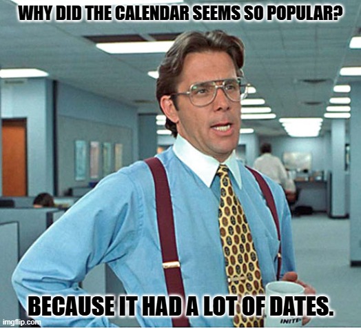 Daily Bad Dad Joke February 27,2025 | WHY DID THE CALENDAR SEEMS SO POPULAR? BECAUSE IT HAD A LOT OF DATES. | image tagged in throw some time on my calendar | made w/ Imgflip meme maker