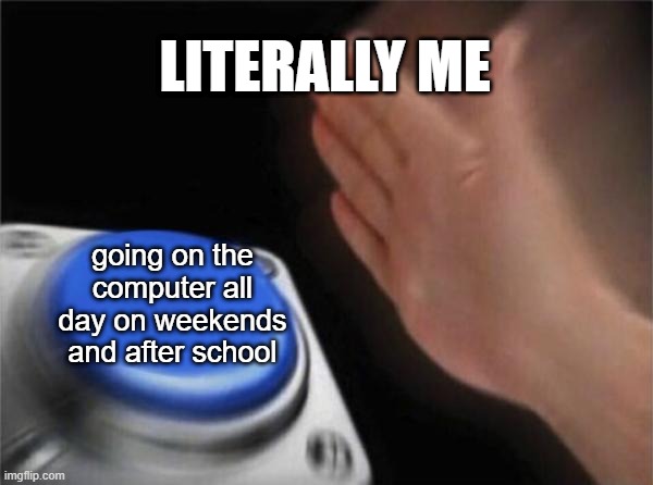 what i do after school and on weekends | LITERALLY ME; going on the computer all day on weekends and after school | image tagged in memes,blank nut button | made w/ Imgflip meme maker