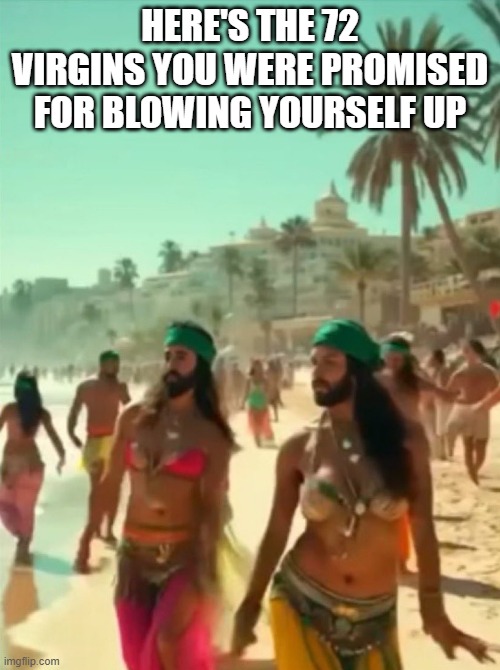 Blow Yoursel Up | HERE'S THE 72 VIRGINS YOU WERE PROMISED FOR BLOWING YOURSELF UP | image tagged in dark humor | made w/ Imgflip meme maker