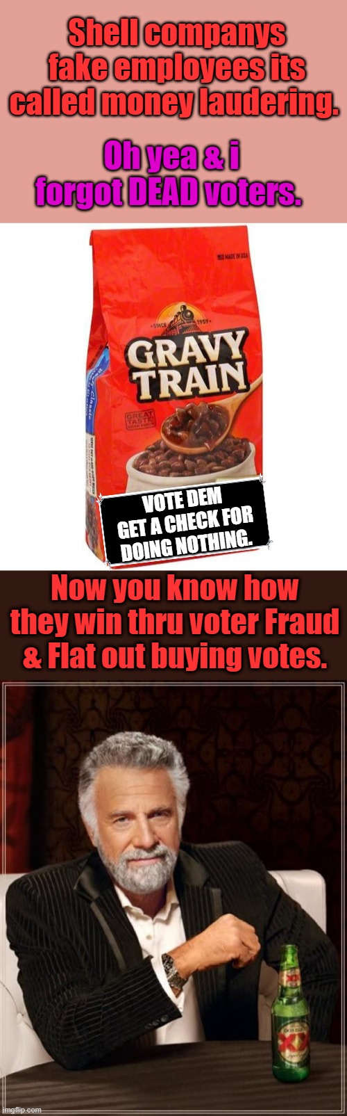 Shell companys fake employees its called money laudering. Oh yea & i forgot DEAD voters. VOTE DEM GET A CHECK FOR DOING NOTHING. Now you know how they win thru voter Fraud & Flat out buying votes. | image tagged in memes,the most interesting man in the world | made w/ Imgflip meme maker