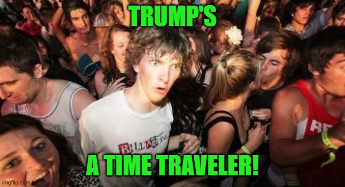 Sudden Clarity Clarence Meme | TRUMP'S A TIME TRAVELER! | image tagged in memes,sudden clarity clarence | made w/ Imgflip meme maker